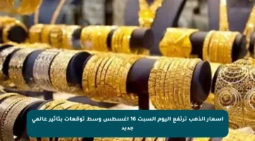 أسعار الذهب ترتفع اليوم السبت 16 أغسطس وسط توقعات بتأثير عالمي جديد